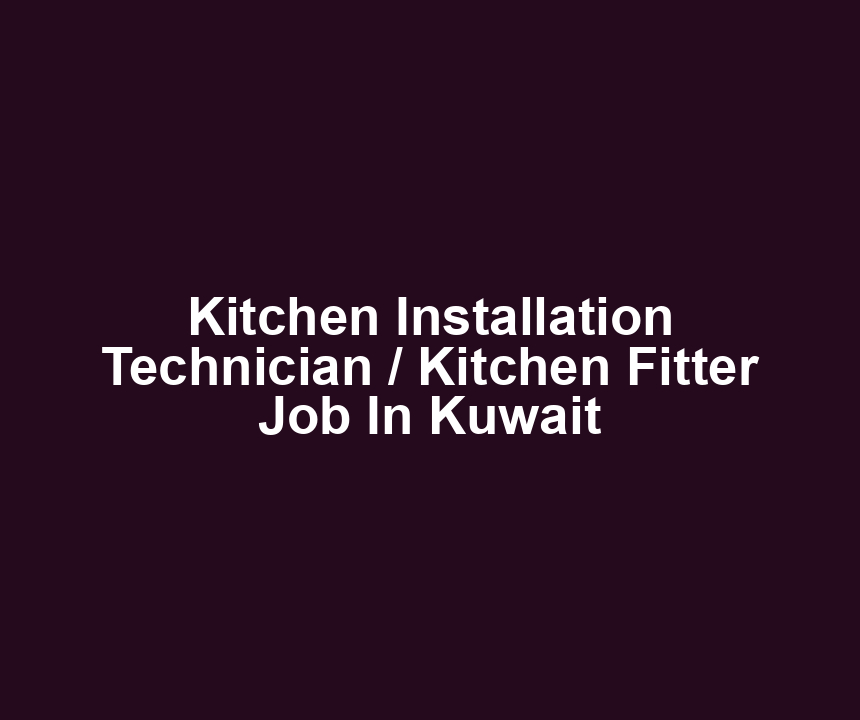 Kitchen Installation Technician / Kitchen Fitter Job In Kuwait