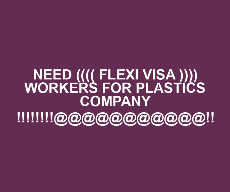 NEED (((( FLEXI VISA )))) WORKERS FOR PLASTICS COMPANY !!!!!!!!@@@@@@@@@@@!!