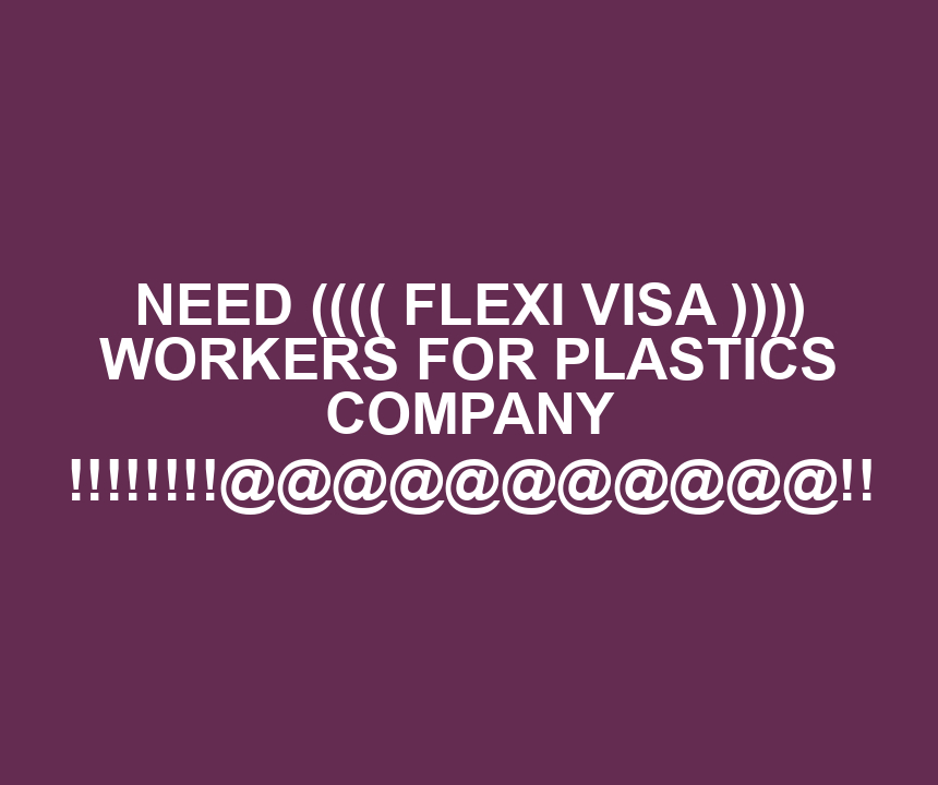 NEED (((( FLEXI VISA )))) WORKERS FOR PLASTICS COMPANY !!!!!!!!@@@@@@@@@@@!!
