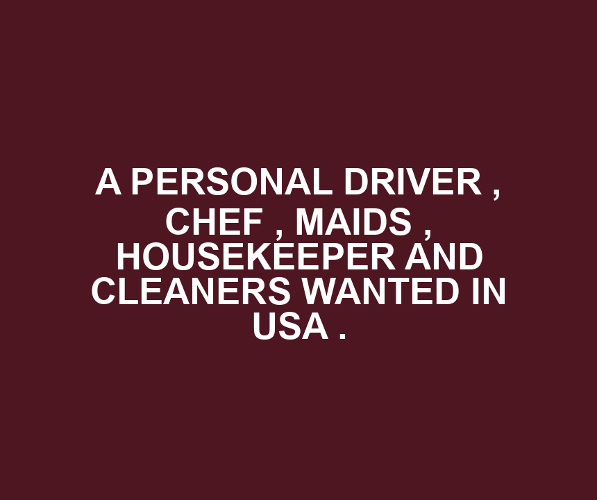 A PERSONAL DRIVER , CHEF , MAIDS , HOUSEKEEPER AND CLEANERS WANTED IN USA .