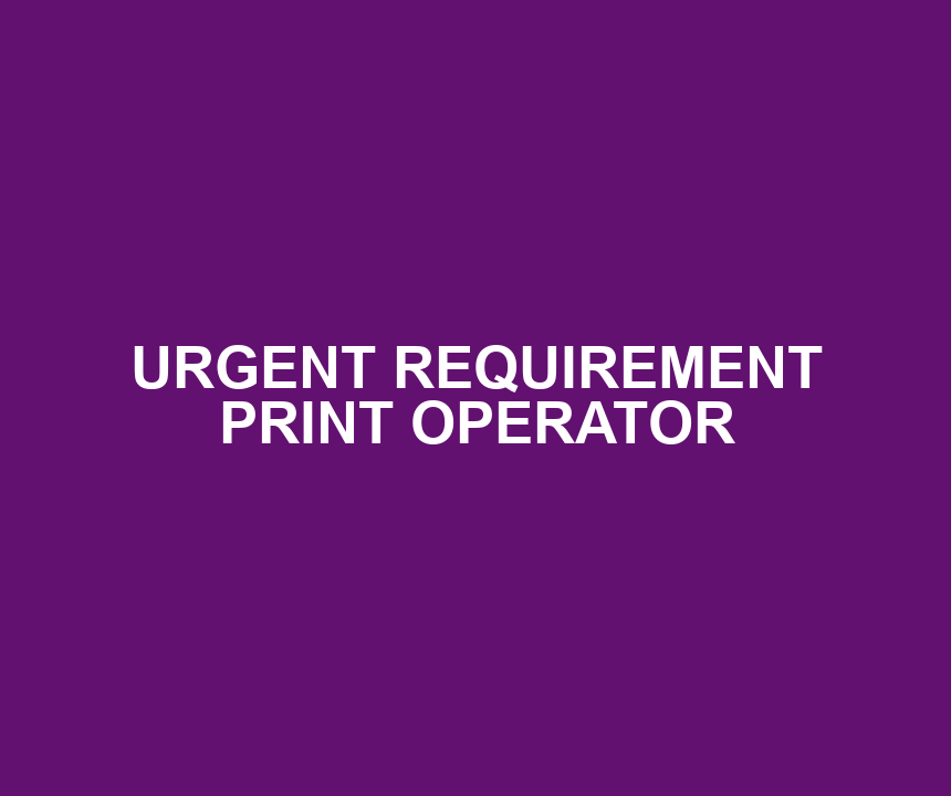 URGENT REQUIREMENT PRINT OPERATOR