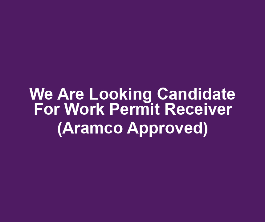 We Are Looking Candidate For Work Permit Receiver (Aramco Approved)