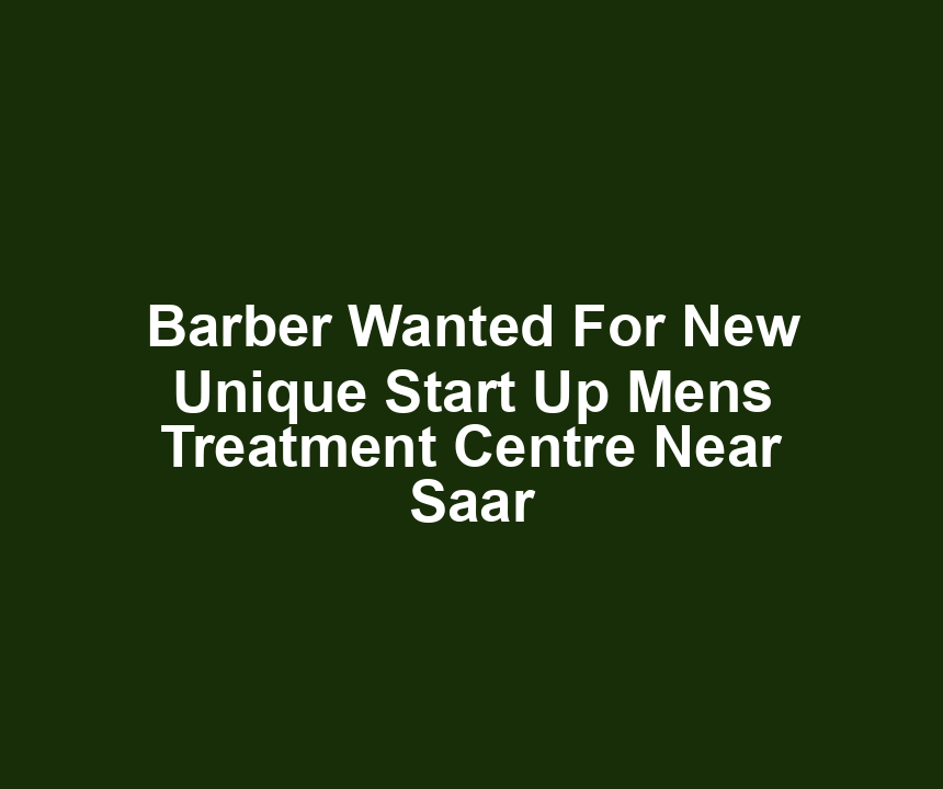 Barber Wanted For New Unique Start Up Mens Treatment Centre Near Saar