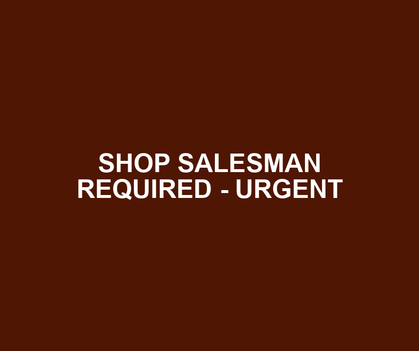SHOP SALESMAN REQUIRED - URGENT