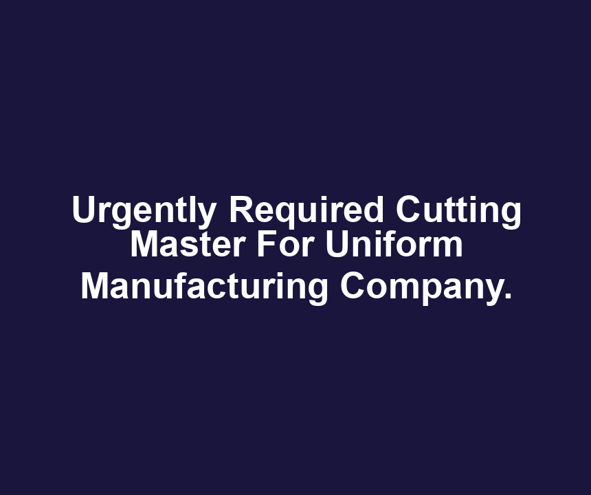 Urgently Required Cutting Master For Uniform Manufacturing Company.