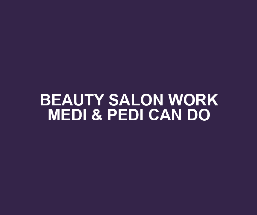 BEAUTY SALON WORK MEDI & PEDI CAN DO
