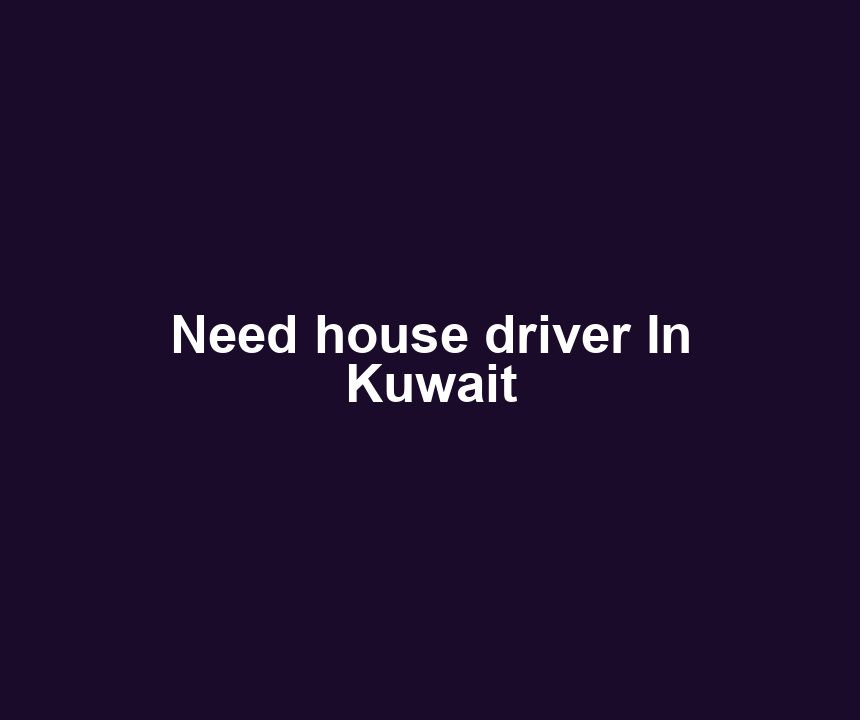Need house driver In Kuwait