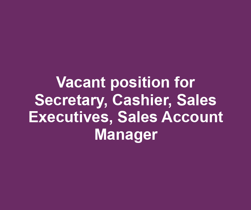 Vacant position for Secretary, Cashier, Sales Executives, Sales Account Manager