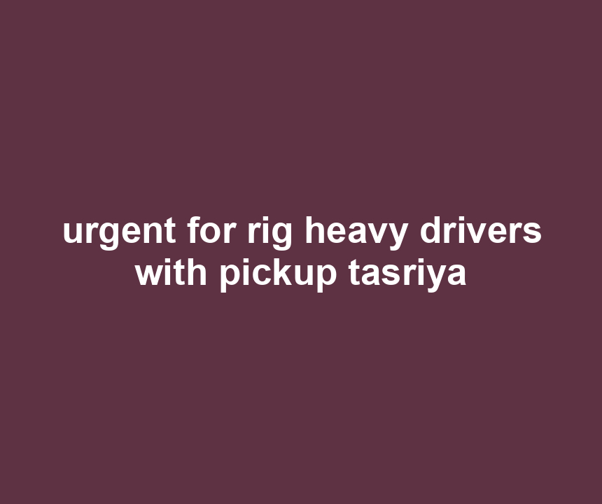 urgent for rig heavy drivers with pickup tasriya